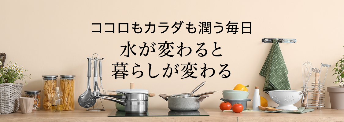 ココロもカラダも潤う毎日水が変わると、暮らしが変わる