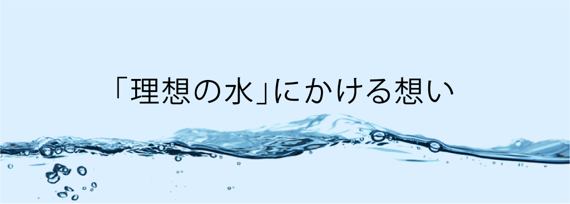 「理想の水」にかける想い