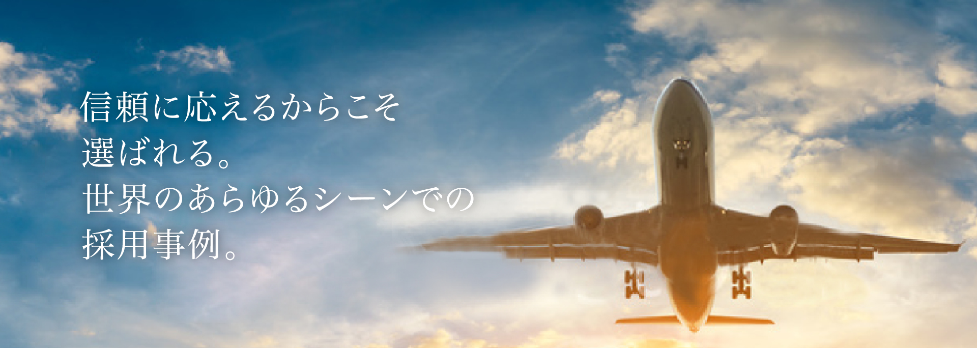 信頼に応えるからこそ選ばれる。世界のあらゆるシーンでの採用事例。