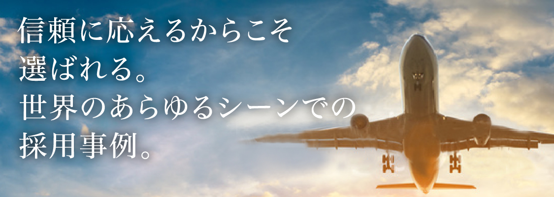 信頼に応えるからこそ選ばれる。世界のあらゆるシーンでの採用事例。